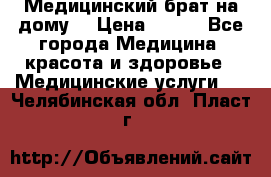 Медицинский брат на дому. › Цена ­ 250 - Все города Медицина, красота и здоровье » Медицинские услуги   . Челябинская обл.,Пласт г.